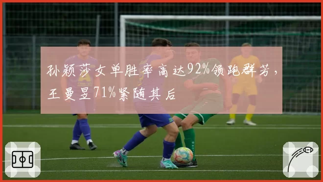 孙颖莎女单胜率高达92%领跑群芳，王曼昱71%紧随其后