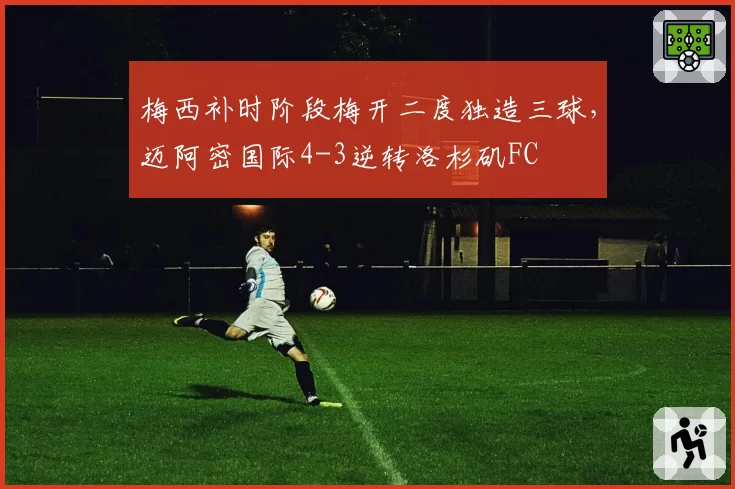梅西补时阶段梅开二度独造三球,迈阿密国际4-3逆转洛杉矶FC