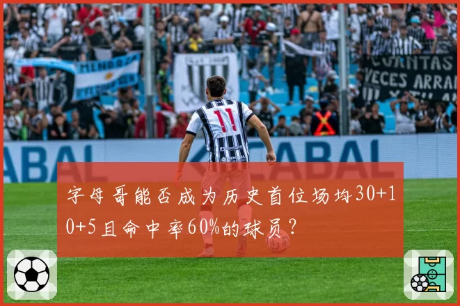 字母哥能否成为历史首位场均30+10+5且命中率60%的球员？