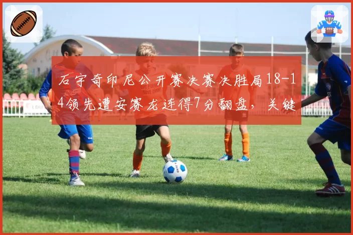石宇奇印尼公开赛决赛决胜局18-14领先遭安赛龙连得7分翻盘，关键分保守是心理魔咒吗？__br_