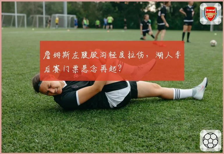 詹姆斯左腹股沟轻度拉伤，湖人季后赛门票悬念再起？