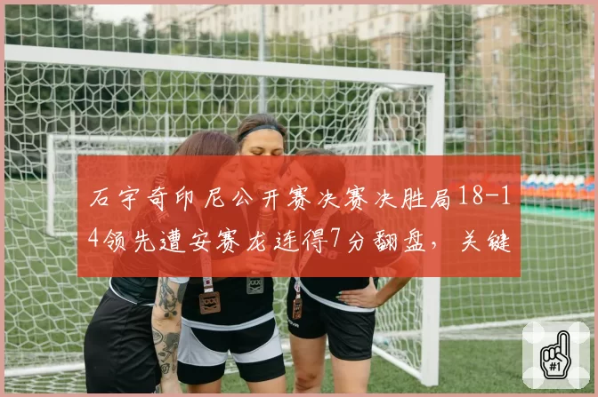 石宇奇印尼公开赛决赛决胜局18-14领先遭安赛龙连得7分翻盘,关键分保守是心理魔咒吗?__br_