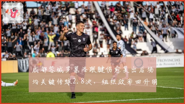 成都蓉城罗慕洛跟腱伤愈复出后场均关键传球2.8次，组织效率回升明显