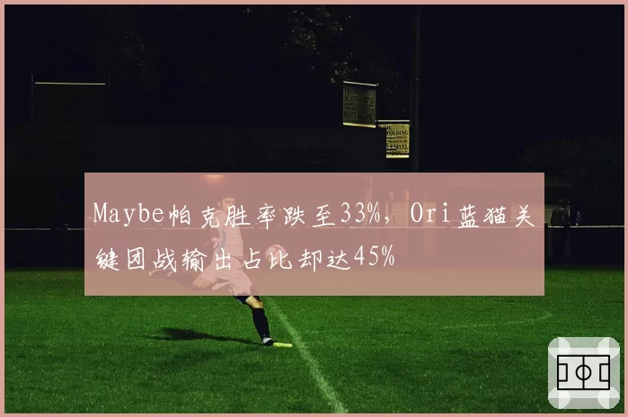 Maybe帕克胜率跌至33%，Ori蓝猫关键团战输出占比却达45%