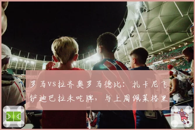罗马vs拉齐奥罗马德比：扎卡尼飞铲迪巴拉未吃牌，与上周佩莱格里尼红牌形成鲜明反差