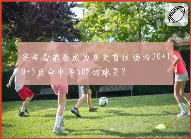 字母哥能否成为历史首位场均30+10+5且命中率60%的球员？