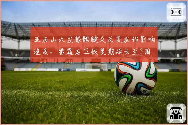 亚历山大左膝髌腱炎反复发作影响速度，雷霆后卫恢复期延长至5周