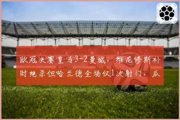 欧冠决赛皇马3-2曼城，维尼修斯补时绝杀但哈兰德全场仅1次射门，瓜迪奥拉战术失败？