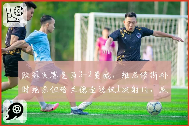 欧冠决赛皇马3-2曼城，维尼修斯补时绝杀但哈兰德全场仅1次射门，瓜迪奥拉战术失败？