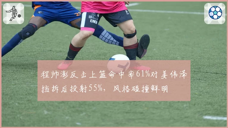 程帅澎反击上篮命中率61%对姜伟泽挡拆后投射55%，风格碰撞鲜明
