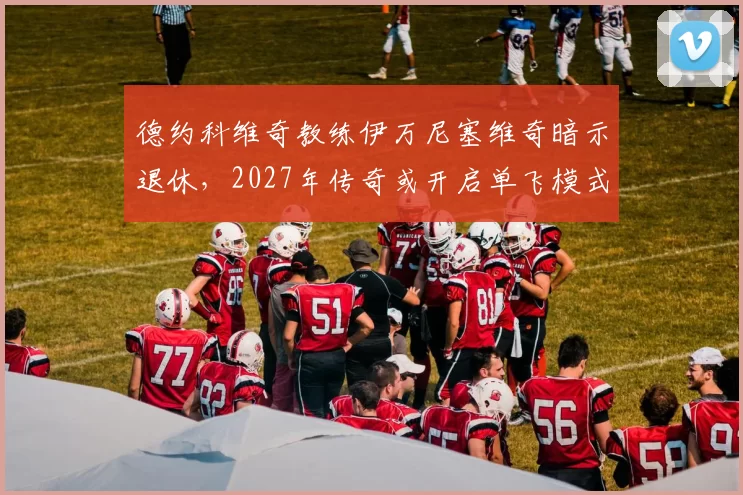 德约科维奇教练伊万尼塞维奇暗示退休，2027年传奇或开启单飞模式