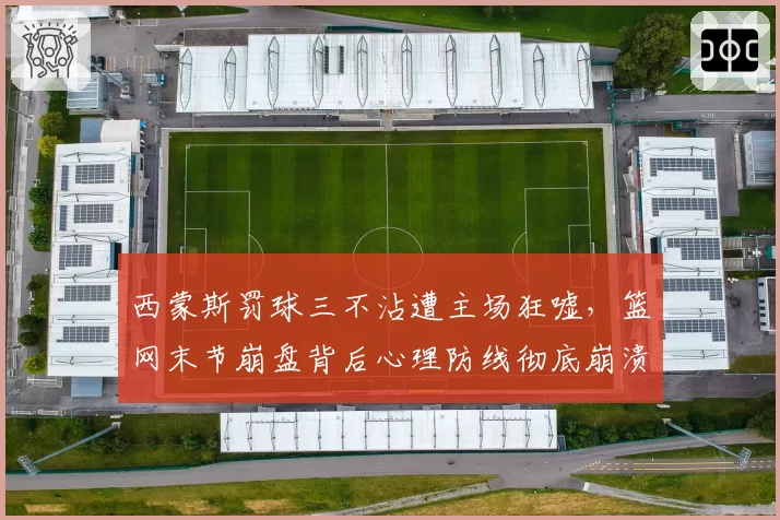 西蒙斯罚球三不沾遭主场狂嘘，篮网末节崩盘背后心理防线彻底崩溃