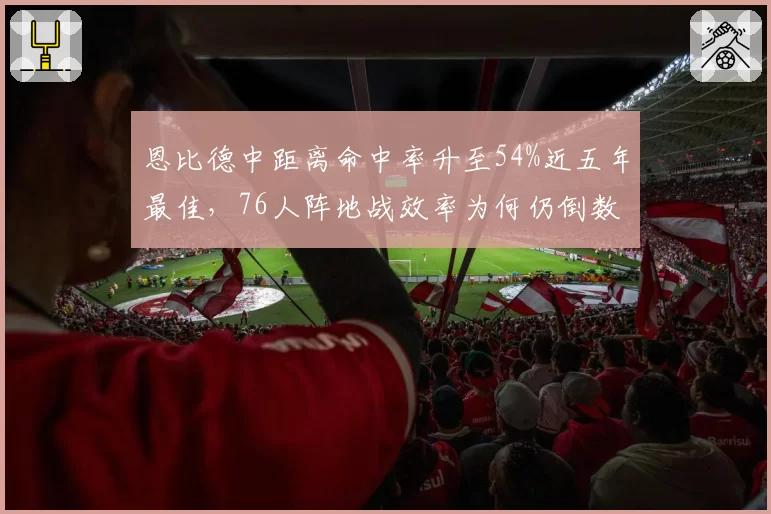 恩比德中距离命中率升至54%近五年最佳,76人阵地战效率为何仍倒数?