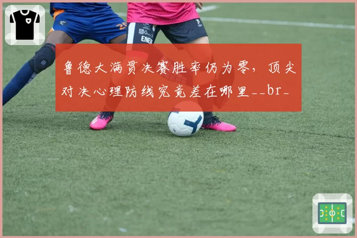 鲁德大满贯决赛胜率仍为零，顶尖对决心理防线究竟差在哪里__br_