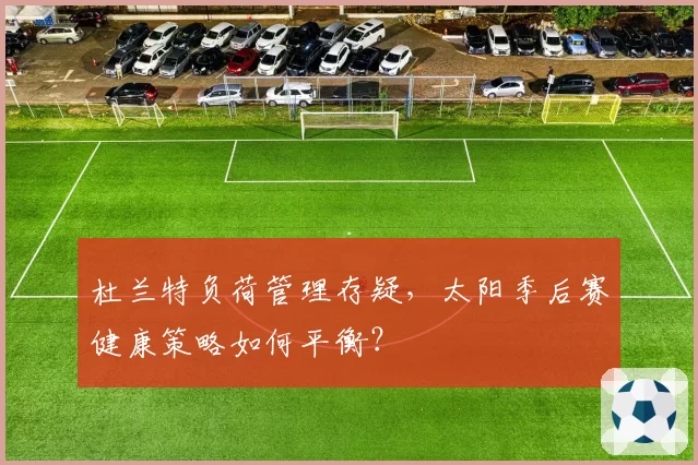 杜兰特负荷管理存疑，太阳季后赛健康策略如何平衡？