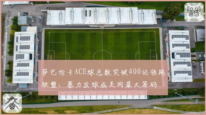 萨巴伦卡ACE球总数突破400记领跑联盟，暴力发球成美网最大筹码