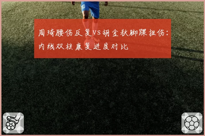 周琦腰伤反复vs胡金秋脚踝扭伤：内线双核康复进度对比