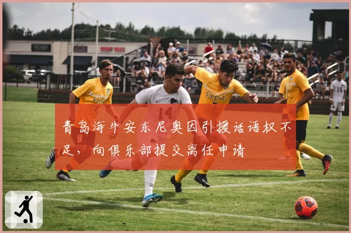 青岛海牛安东尼奥因引援话语权不足,向俱乐部提交离任申请