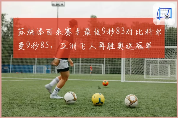 苏炳添百米赛季最佳9秒83对比科尔曼9秒85，亚洲飞人再胜奥运冠军
