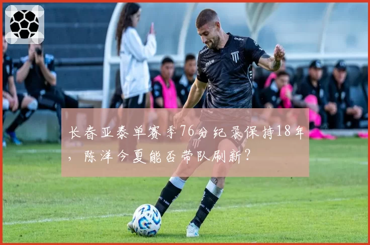 长春亚泰单赛季76分纪录保持18年，陈洋今夏能否带队刷新？