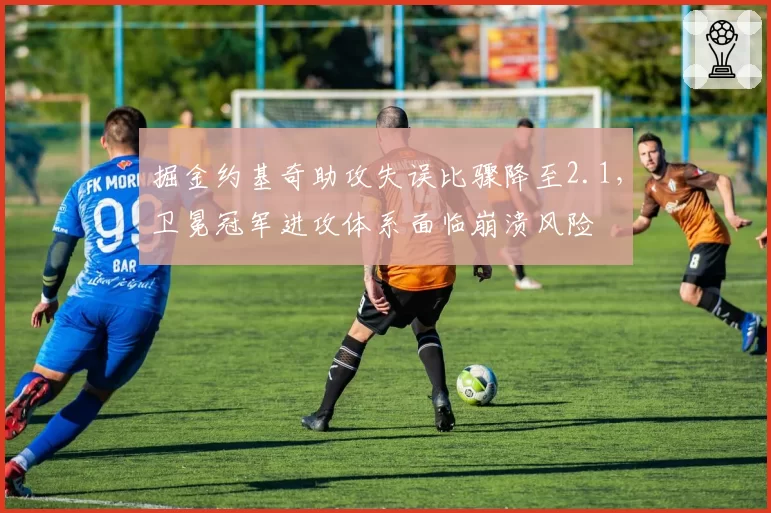掘金约基奇助攻失误比骤降至2.1，卫冕冠军进攻体系面临崩溃风险