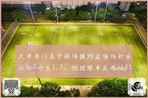 天津津门虎于根伟换帅后场均积分从0.7升至1.5，但控球率反而从51%下滑至43%__br_