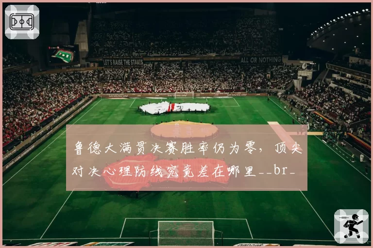 鲁德大满贯决赛胜率仍为零,顶尖对决心理防线究竟差在哪里__br_