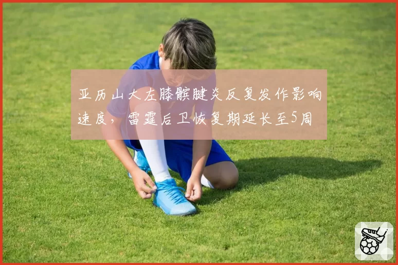 亚历山大左膝髌腱炎反复发作影响速度,雷霆后卫恢复期延长至5周