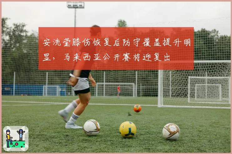 安洗莹膝伤恢复后防守覆盖提升明显，马来西亚公开赛将迎复出