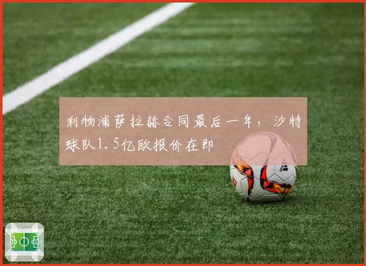利物浦萨拉赫合同最后一年，沙特球队1.5亿欧报价在即