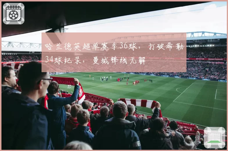 哈兰德英超单赛季36球，打破希勒34球纪录，曼城锋线无解