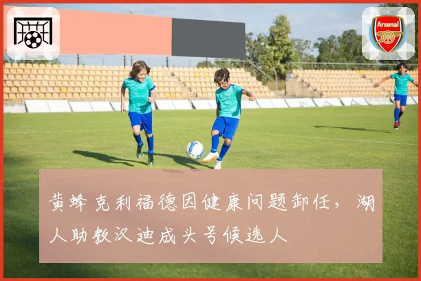 黄蜂克利福德因健康问题卸任，湖人助教汉迪成头号候选人