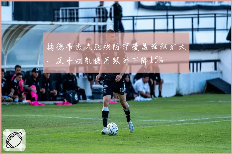 梅德韦杰夫底线防守覆盖面积扩大,反手切削使用频率下降15%