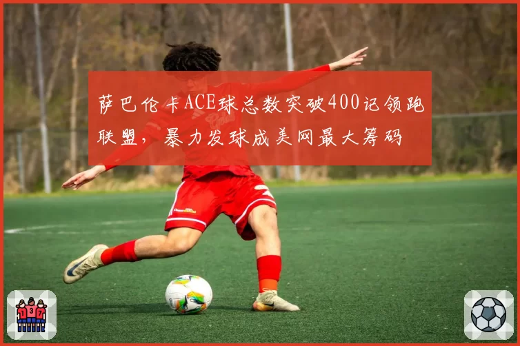 萨巴伦卡ACE球总数突破400记领跑联盟，暴力发球成美网最大筹码