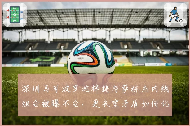 深圳马可波罗沈梓捷与萨林杰内线组合被曝不合，更衣室矛盾如何化解？