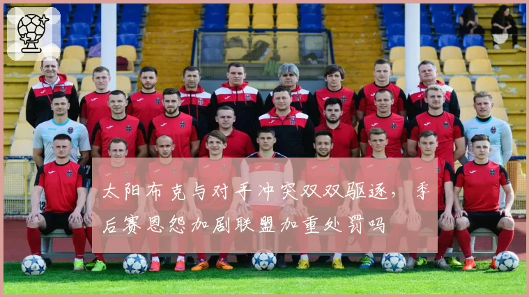太阳布克与对手冲突双双驱逐，季后赛恩怨加剧联盟加重处罚吗