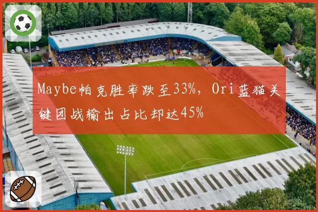 Maybe帕克胜率跌至33%，Ori蓝猫关键团战输出占比却达45%