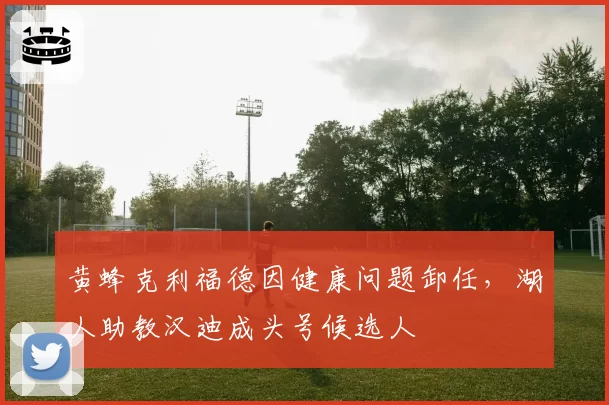 黄蜂克利福德因健康问题卸任，湖人助教汉迪成头号候选人