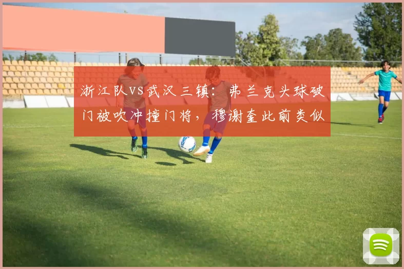 浙江队vs武汉三镇:弗兰克头球破门被吹冲撞门将,穆谢奎此前类似进球却有效
