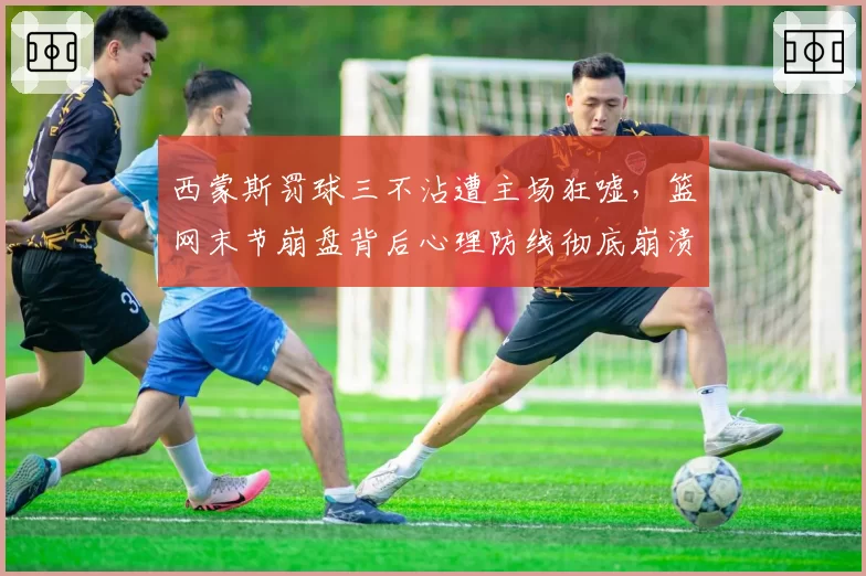 西蒙斯罚球三不沾遭主场狂嘘，篮网末节崩盘背后心理防线彻底崩溃