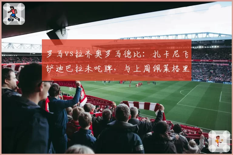 罗马vs拉齐奥罗马德比：扎卡尼飞铲迪巴拉未吃牌，与上周佩莱格里尼红牌形成鲜明反差