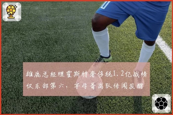 雄鹿总经理霍斯特奢侈税1.2亿战绩仅东部第六，字母哥离队传闻发酵