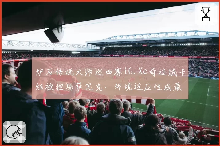 炉石传说大师巡回赛iG.Xc奇迹贼卡组被控场萨完克，环境适应性成最大短板