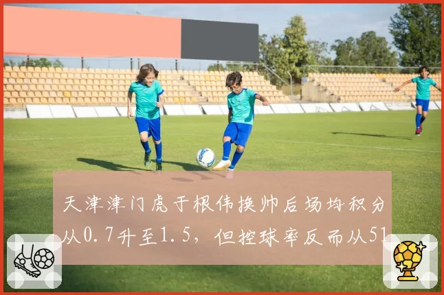 天津津门虎于根伟换帅后场均积分从0.7升至1.5，但控球率反而从51%下滑至43%__br_