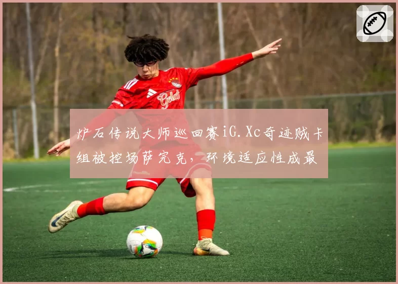 炉石传说大师巡回赛iG.Xc奇迹贼卡组被控场萨完克，环境适应性成最大短板