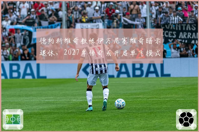 德约科维奇教练伊万尼塞维奇暗示退休，2027年传奇或开启单飞模式