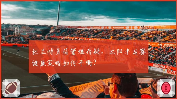 杜兰特负荷管理存疑，太阳季后赛健康策略如何平衡？